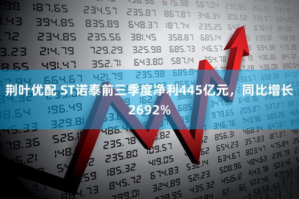荆叶优配 ST诺泰前三季度净利445亿元，同比增长2692%