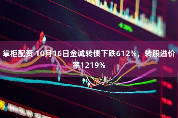 掌柜配资 10月16日金诚转债下跌612%，转股溢价率1219%