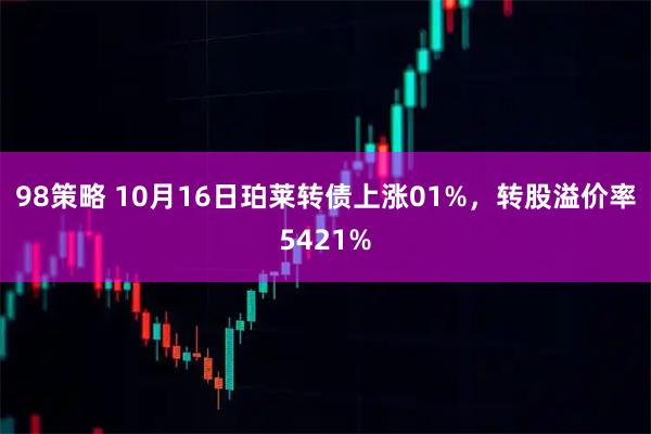 98策略 10月16日珀莱转债上涨01%，转股溢价率5421%