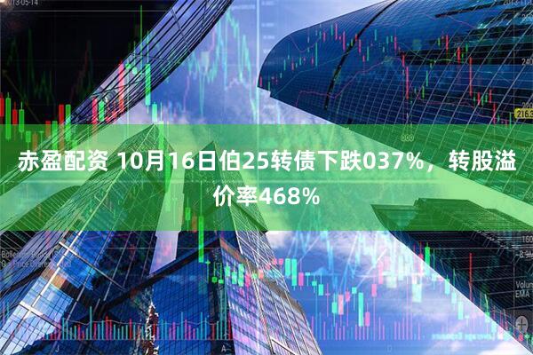 赤盈配资 10月16日伯25转债下跌037%，转股溢价率468%