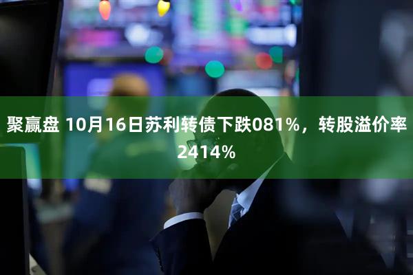 聚赢盘 10月16日苏利转债下跌081%，转股溢价率2414%