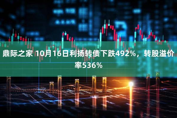 鼎际之家 10月16日利扬转债下跌492%，转股溢价率536%