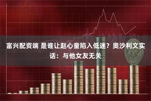 富兴配资端 是谁让赵心童陷入低迷？奥沙利文实话：与他女友无关