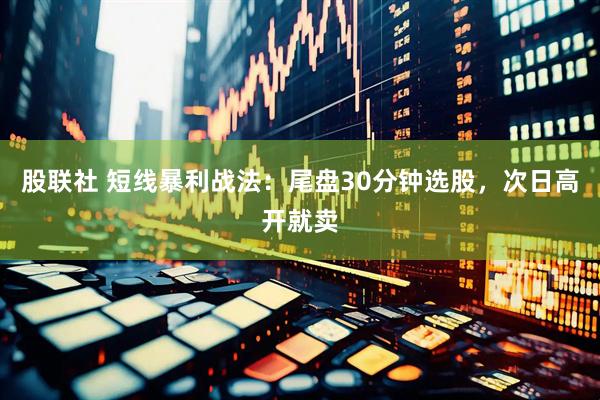 股联社 短线暴利战法：尾盘30分钟选股，次日高开就卖