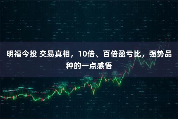 明福今投 交易真相，10倍、百倍盈亏比，强势品种的一点感悟