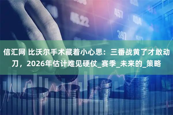 信汇网 比沃尔手术藏着小心思：三番战黄了才敢动刀，2026年估计难见硬仗_赛季_未来的_策略