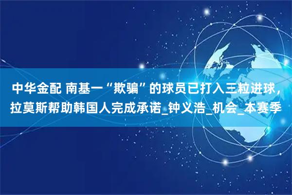 中华金配 南基一“欺骗”的球员已打入三粒进球，拉莫斯帮助韩国人完成承诺_钟义浩_机会_本赛季