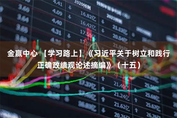 金赢中心 【学习路上】《习近平关于树立和践行正确政绩观论述摘编》（十五）