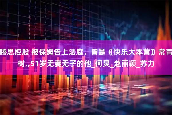 腾思控股 被保姆告上法庭，曾是《快乐大本营》常青树,,51岁无妻无子的他_何炅_赵丽颖_苏力