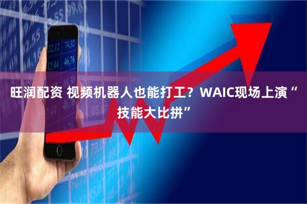 旺润配资 视频机器人也能打工？WAIC现场上演“技能大比拼”