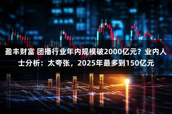 盈丰财富 团播行业年内规模破2000亿元？业内人士分析：太夸张，2025年最多到150亿元