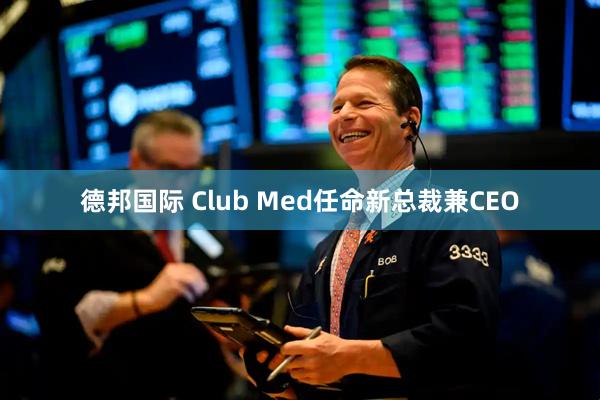 德邦国际 Club Med任命新总裁兼CEO