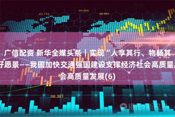 广信配资 新华全媒头条｜实现“人享其行、物畅其流”美好愿景——我国加快交通强国建设支撑经济社会高质量发展(6)