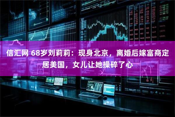信汇网 68岁刘莉莉：现身北京，离婚后嫁富商定居美国，女儿让她操碎了心