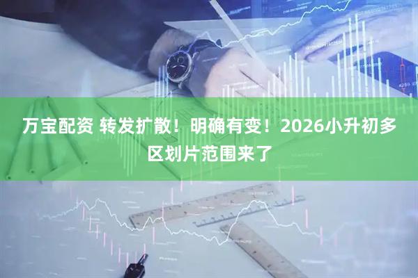 万宝配资 转发扩散！明确有变！2026小升初多区划片范围来了