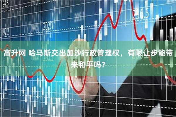 高升网 哈马斯交出加沙行政管理权，有限让步能带来和平吗？
