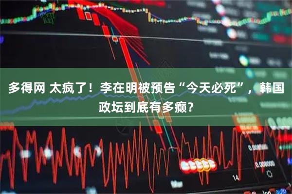 多得网 太疯了！李在明被预告“今天必死”，韩国政坛到底有多癫？
