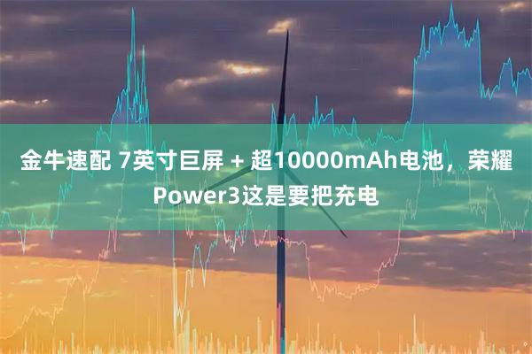 金牛速配 7英寸巨屏 + 超10000mAh电池，荣耀Power3这是要把充电